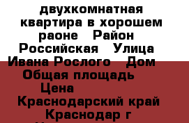 двухкомнатная квартира в хорошем раоне › Район ­ Российская › Улица ­ Ивана Рослого › Дом ­ 8 › Общая площадь ­ 59 › Цена ­ 2 051 000 - Краснодарский край, Краснодар г. Недвижимость » Квартиры продажа   . Краснодарский край,Краснодар г.